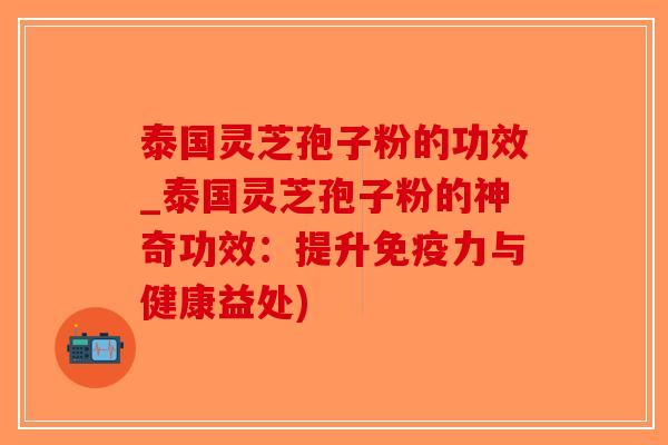 泰国灵芝孢子粉的功效_泰国灵芝孢子粉的神奇功效:提升免疫力与健康益处)-第1张图片-破壁灵芝孢子粉研究指南 泰国灵芝孢子粉的功效_泰国灵芝孢子粉的神奇功效:提升免疫力与健康益处)-第1张图片-破壁灵芝孢子粉研究指南