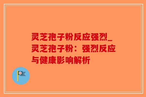 灵芝孢子粉反应强烈_灵芝孢子粉:强烈反应与健康影响解析-第1张图片-破壁灵芝孢子粉研究指南 灵芝孢子粉反应强烈_灵芝孢子粉:强烈反应与健康影响解析-第1张图片-破壁灵芝孢子粉研究指南