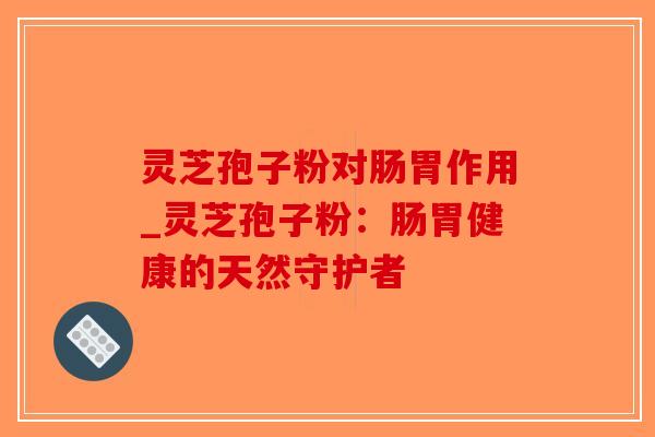 灵芝孢子粉对肠胃作用_灵芝孢子粉：肠胃健康的天然守护者-第1张图片-破壁灵芝孢子粉研究指南