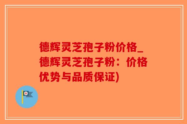 德辉灵芝孢子粉价格_德辉灵芝孢子粉:价格优势与品质保证)-第1张图片-破壁灵芝孢子粉研究指南 德辉灵芝孢子粉价格_德辉灵芝孢子粉:价格优势与品质保证)-第1张图片-破壁灵芝孢子粉研究指南