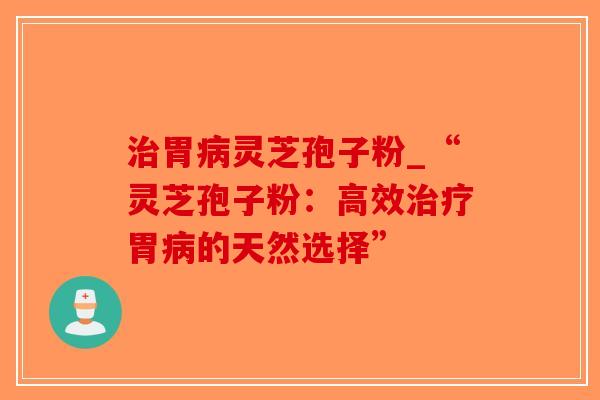 治胃病灵芝孢子粉_“灵芝孢子粉:高效治疗胃病的天然选择”-第1张图片-破壁灵芝孢子粉研究指南 治胃病灵芝孢子粉_“灵芝孢子粉:高效治疗胃病的天然选择”-第1张图片-破壁灵芝孢子粉研究指南