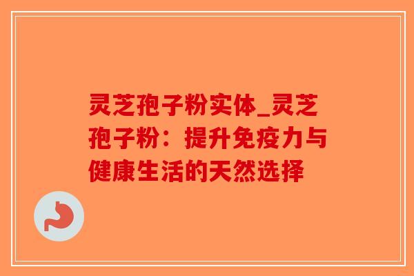 灵芝孢子粉实体_灵芝孢子粉:提升免疫力与健康生活的天然选择-第1张图片-破壁灵芝孢子粉研究指南 灵芝孢子粉实体_灵芝孢子粉:提升免疫力与健康生活的天然选择-第1张图片-破壁灵芝孢子粉研究指南
