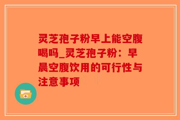 灵芝孢子粉早上能空腹喝吗_灵芝孢子粉:早晨空腹饮用的可行性与注意事项-第1张图片-破壁灵芝孢子粉研究指南 灵芝孢子粉早上能空腹喝吗_灵芝孢子粉:早晨空腹饮用的可行性与注意事项-第1张图片-破壁灵芝孢子粉研究指南