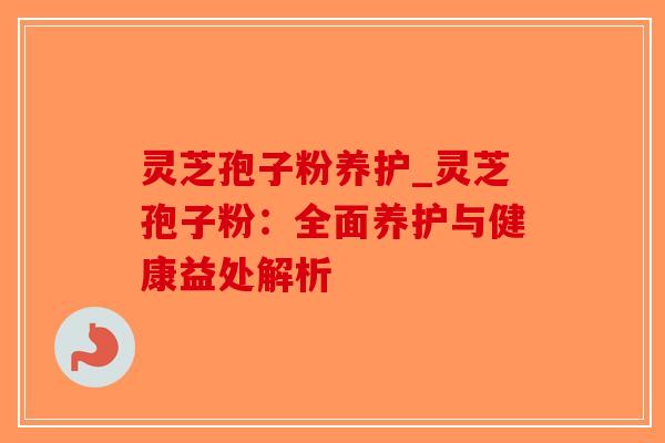 灵芝孢子粉养护_灵芝孢子粉：全面养护与健康益处解析-第1张图片-破壁灵芝孢子粉研究指南