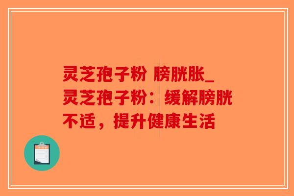 灵芝孢子粉 膀胱胀_灵芝孢子粉:缓解膀胱不适,提升健康生活-第1张图片-破壁灵芝孢子粉研究指南 灵芝孢子粉 膀胱胀_灵芝孢子粉:缓解膀胱不适,提升健康生活-第1张图片-破壁灵芝孢子粉研究指南