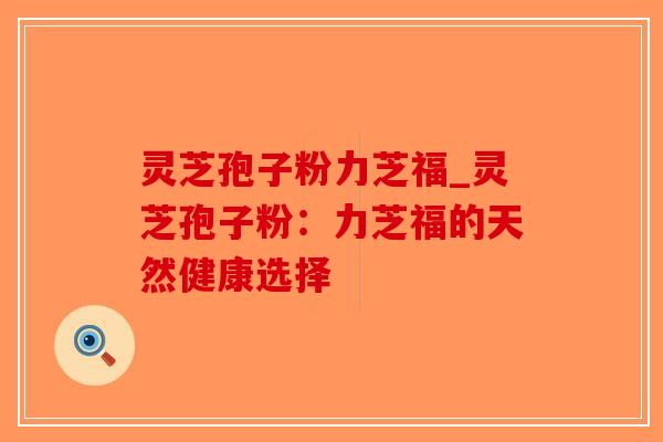 灵芝孢子粉力芝福_灵芝孢子粉：力芝福的天然健康选择-第1张图片-破壁灵芝孢子粉研究指南