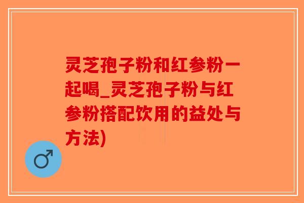 灵芝孢子粉和红参粉一起喝_灵芝孢子粉与红参粉搭配饮用的益处与方法)-第1张图片-破壁灵芝孢子粉研究指南 灵芝孢子粉和红参粉一起喝_灵芝孢子粉与红参粉搭配饮用的益处与方法)-第1张图片-破壁灵芝孢子粉研究指南