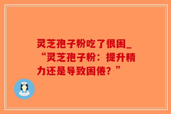 灵芝孢子粉吃了很困_“灵芝孢子粉：提升精力还是导致困倦？”-第1张图片-破壁灵芝孢子粉研究指南