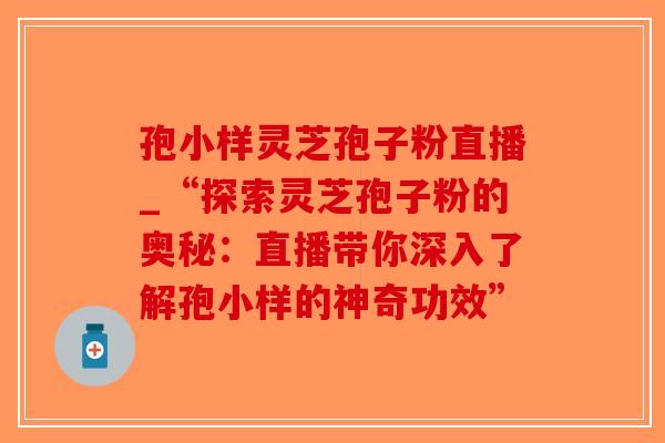孢小样灵芝孢子粉直播_“探索灵芝孢子粉的奥秘:直播带你深入了解孢小样的神奇功效”-第1张图片-破壁灵芝孢子粉研究指南 孢小样灵芝孢子粉直播_“探索灵芝孢子粉的奥秘:直播带你深入了解孢小样的神奇功效”-第1张图片-破壁灵芝孢子粉研究指南