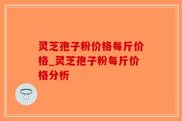 灵芝孢子粉价格每斤价格_灵芝孢子粉每斤价格分析-第1张图片-破壁灵芝孢子粉研究指南