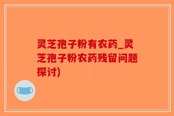 灵芝孢子粉有农药_灵芝孢子粉农药残留问题探讨)-第1张图片-破壁灵芝孢子粉研究指南