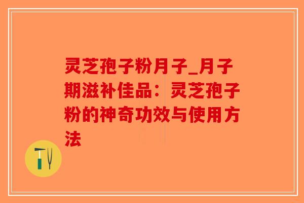 灵芝孢子粉月子_月子期滋补佳品：灵芝孢子粉的神奇功效与使用方法-第1张图片-破壁灵芝孢子粉研究指南