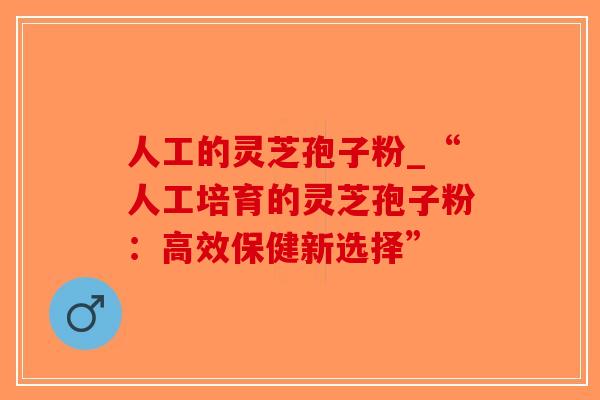 人工的灵芝孢子粉_“人工培育的灵芝孢子粉:高效保健新选择”-第1张图片-破壁灵芝孢子粉研究指南 人工的灵芝孢子粉_“人工培育的灵芝孢子粉:高效保健新选择”-第1张图片-破壁灵芝孢子粉研究指南