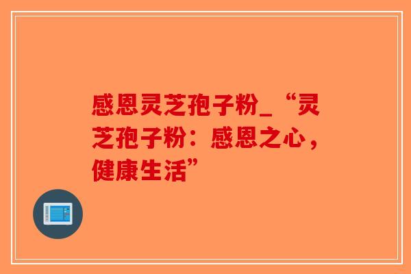感恩灵芝孢子粉_“灵芝孢子粉:感恩之心,健康生活”-第1张图片-破壁灵芝孢子粉研究指南 感恩灵芝孢子粉_“灵芝孢子粉:感恩之心,健康生活”-第1张图片-破壁灵芝孢子粉研究指南