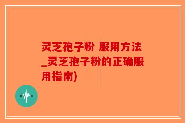 灵芝孢子粉 服用方法_灵芝孢子粉的正确服用指南)-第1张图片-破壁灵芝孢子粉研究指南