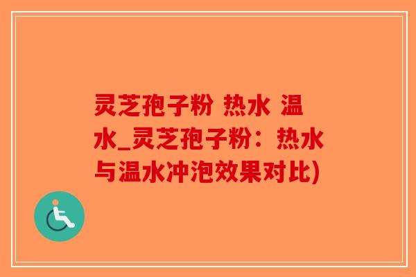 灵芝孢子粉 热水 温水_灵芝孢子粉:热水与温水冲泡效果对比)-第1张图片-破壁灵芝孢子粉研究指南 灵芝孢子粉 热水 温水_灵芝孢子粉:热水与温水冲泡效果对比)-第1张图片-破壁灵芝孢子粉研究指南