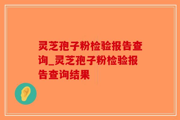 灵芝孢子粉检验报告查询_灵芝孢子粉检验报告查询结果-第1张图片-破壁灵芝孢子粉研究指南