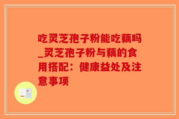 吃灵芝孢子粉能吃藕吗_灵芝孢子粉与藕的食用搭配:健康益处及注意事项-第1张图片-破壁灵芝孢子粉研究指南 吃灵芝孢子粉能吃藕吗_灵芝孢子粉与藕的食用搭配:健康益处及注意事项-第1张图片-破壁灵芝孢子粉研究指南
