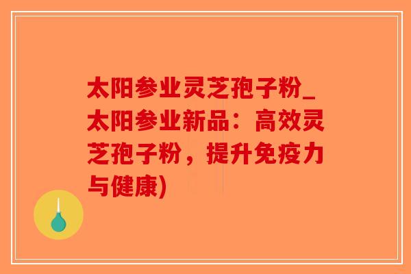 太阳参业灵芝孢子粉_太阳参业新品:高效灵芝孢子粉,提升免疫力与健康)-第1张图片-破壁灵芝孢子粉研究指南 太阳参业灵芝孢子粉_太阳参业新品:高效灵芝孢子粉,提升免疫力与健康)-第1张图片-破壁灵芝孢子粉研究指南