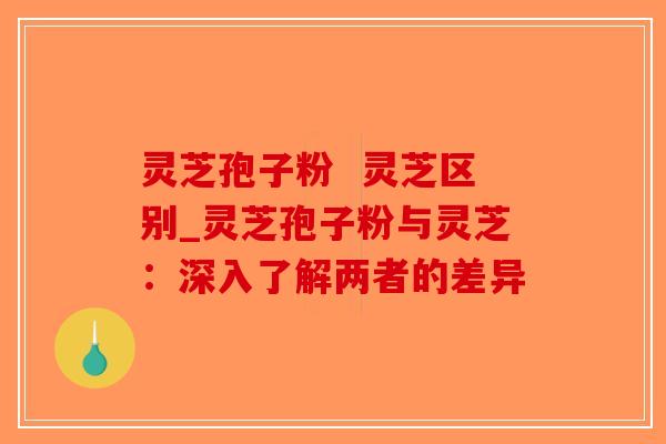 灵芝孢子粉 灵芝区别_灵芝孢子粉与灵芝:深入了解两者的差异-第1张图片-破壁灵芝孢子粉研究指南 灵芝孢子粉 灵芝区别_灵芝孢子粉与灵芝:深入了解两者的差异-第1张图片-破壁灵芝孢子粉研究指南
