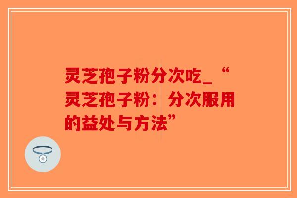 灵芝孢子粉分次吃_“灵芝孢子粉:分次服用的益处与方法”-第1张图片-破壁灵芝孢子粉研究指南 灵芝孢子粉分次吃_“灵芝孢子粉:分次服用的益处与方法”-第1张图片-破壁灵芝孢子粉研究指南