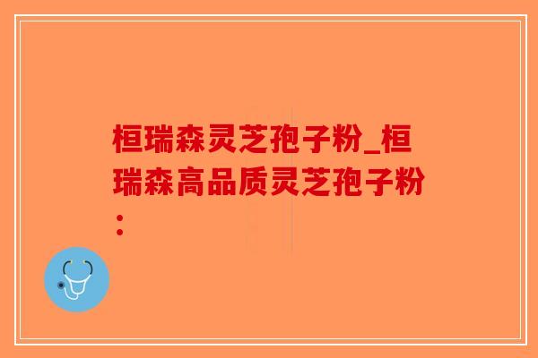 桓瑞森灵芝孢子粉_桓瑞森高品质灵芝孢子粉：-第1张图片-破壁灵芝孢子粉研究指南