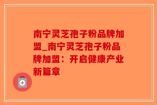 南宁灵芝孢子粉品牌加盟_南宁灵芝孢子粉品牌加盟:开启健康产业新篇章-第1张图片-破壁灵芝孢子粉研究指南 南宁灵芝孢子粉品牌加盟_南宁灵芝孢子粉品牌加盟:开启健康产业新篇章-第1张图片-破壁灵芝孢子粉研究指南