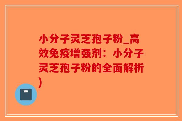 小分子灵芝孢子粉_高效免疫增强剂:小分子灵芝孢子粉的全面解析)-第1张图片-破壁灵芝孢子粉研究指南 小分子灵芝孢子粉_高效免疫增强剂:小分子灵芝孢子粉的全面解析)-第1张图片-破壁灵芝孢子粉研究指南
