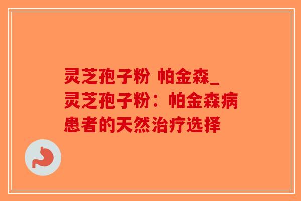灵芝孢子粉 帕金森_灵芝孢子粉：帕金森病患者的天然治疗选择-第1张图片-破壁灵芝孢子粉研究指南