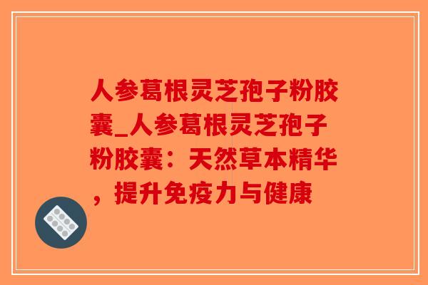 人参葛根灵芝孢子粉胶囊_人参葛根灵芝孢子粉胶囊:天然草本精华,提升免疫力与健康-第1张图片-破壁灵芝孢子粉研究指南 人参葛根灵芝孢子粉胶囊_人参葛根灵芝孢子粉胶囊:天然草本精华,提升免疫力与健康-第1张图片-破壁灵芝孢子粉研究指南