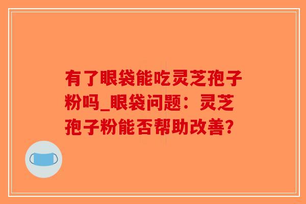 有了眼袋能吃灵芝孢子粉吗_眼袋问题:灵芝孢子粉能否帮助改善?-第1张图片-破壁灵芝孢子粉研究指南 有了眼袋能吃灵芝孢子粉吗_眼袋问题:灵芝孢子粉能否帮助改善?-第1张图片-破壁灵芝孢子粉研究指南
