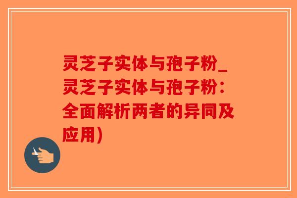 灵芝子实体与孢子粉_灵芝子实体与孢子粉:全面解析两者的异同及应用)-第1张图片-破壁灵芝孢子粉研究指南 灵芝子实体与孢子粉_灵芝子实体与孢子粉:全面解析两者的异同及应用)-第1张图片-破壁灵芝孢子粉研究指南