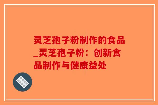 灵芝孢子粉制作的食品_灵芝孢子粉:创新食品制作与健康益处-第1张图片-破壁灵芝孢子粉研究指南 灵芝孢子粉制作的食品_灵芝孢子粉:创新食品制作与健康益处-第1张图片-破壁灵芝孢子粉研究指南