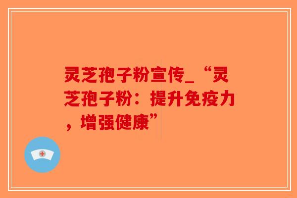灵芝孢子粉宣传_“灵芝孢子粉:提升免疫力,增强健康”-第1张图片-破壁灵芝孢子粉研究指南 灵芝孢子粉宣传_“灵芝孢子粉:提升免疫力,增强健康”-第1张图片-破壁灵芝孢子粉研究指南