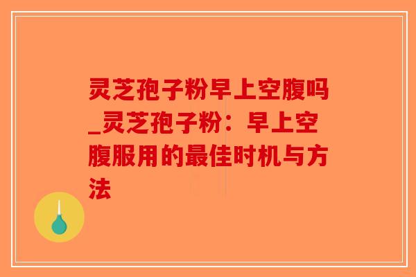 灵芝孢子粉早上空腹吗_灵芝孢子粉：早上空腹服用的最佳时机与方法-第1张图片-破壁灵芝孢子粉研究指南