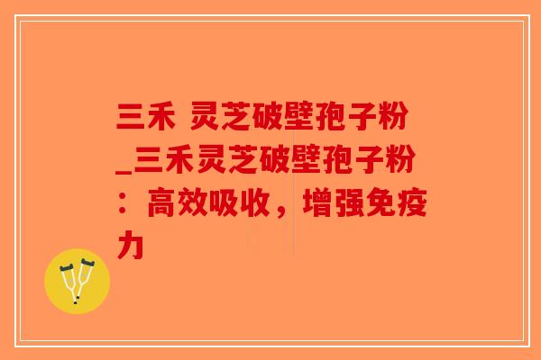 三禾 灵芝破壁孢子粉_三禾灵芝破壁孢子粉:高效吸收,增强免疫力-第1张图片-破壁灵芝孢子粉研究指南 三禾 灵芝破壁孢子粉_三禾灵芝破壁孢子粉:高效吸收,增强免疫力-第1张图片-破壁灵芝孢子粉研究指南