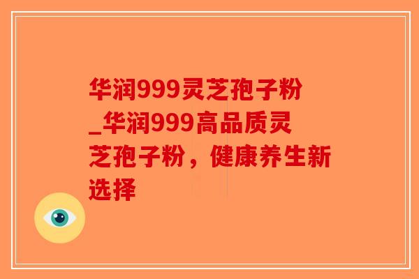 华润999灵芝孢子粉_华润999高品质灵芝孢子粉,健康养生新选择-第1张图片-破壁灵芝孢子粉研究指南 华润999灵芝孢子粉_华润999高品质灵芝孢子粉,健康养生新选择-第1张图片-破壁灵芝孢子粉研究指南