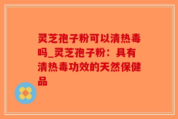 灵芝孢子粉可以清热毒吗_灵芝孢子粉：具有清热毒功效的天然保健品-第1张图片-破壁灵芝孢子粉研究指南