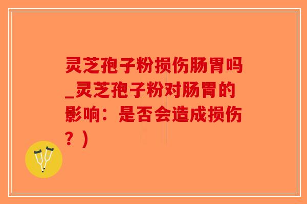 灵芝孢子粉损伤肠胃吗_灵芝孢子粉对肠胃的影响：是否会造成损伤？)-第1张图片-破壁灵芝孢子粉研究指南