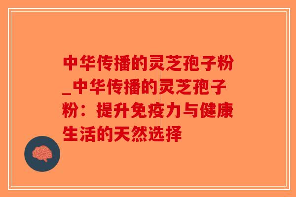 中华传播的灵芝孢子粉_中华传播的灵芝孢子粉：提升免疫力与健康生活的天然选择-第1张图片-破壁灵芝孢子粉研究指南