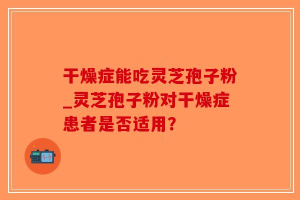 干燥症能吃灵芝孢子粉_灵芝孢子粉对干燥症患者是否适用?-第1张图片-破壁灵芝孢子粉研究指南 干燥症能吃灵芝孢子粉_灵芝孢子粉对干燥症患者是否适用?-第1张图片-破壁灵芝孢子粉研究指南