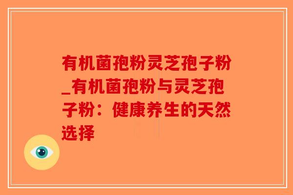 有机菌孢粉灵芝孢子粉_有机菌孢粉与灵芝孢子粉:健康养生的天然选择-第1张图片-破壁灵芝孢子粉研究指南 有机菌孢粉灵芝孢子粉_有机菌孢粉与灵芝孢子粉:健康养生的天然选择-第1张图片-破壁灵芝孢子粉研究指南