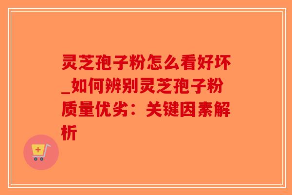 灵芝孢子粉怎么看好坏_如何辨别灵芝孢子粉质量优劣:关键因素解析-第1张图片-破壁灵芝孢子粉研究指南 灵芝孢子粉怎么看好坏_如何辨别灵芝孢子粉质量优劣:关键因素解析-第1张图片-破壁灵芝孢子粉研究指南