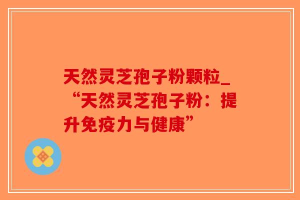 天然灵芝孢子粉颗粒_“天然灵芝孢子粉：提升免疫力与健康”-第1张图片-破壁灵芝孢子粉研究指南