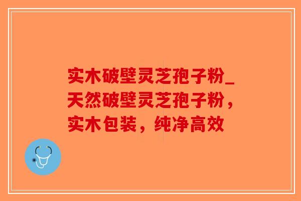 实木破壁灵芝孢子粉_天然破壁灵芝孢子粉,实木包装,纯净高效-第1张图片-破壁灵芝孢子粉研究指南 实木破壁灵芝孢子粉_天然破壁灵芝孢子粉,实木包装,纯净高效-第1张图片-破壁灵芝孢子粉研究指南