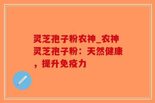 灵芝孢子粉农神_农神灵芝孢子粉：天然健康，提升免疫力-第1张图片-破壁灵芝孢子粉研究指南