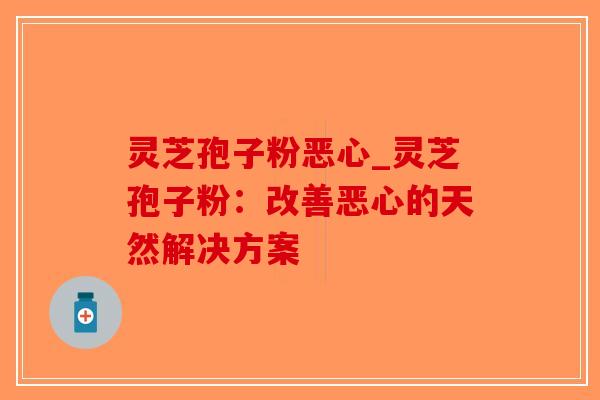 灵芝孢子粉恶心_灵芝孢子粉:改善恶心的天然解决方案-第1张图片-破壁灵芝孢子粉研究指南 灵芝孢子粉恶心_灵芝孢子粉:改善恶心的天然解决方案-第1张图片-破壁灵芝孢子粉研究指南