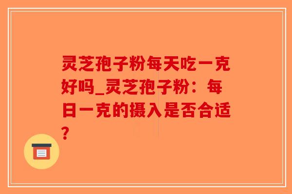 灵芝孢子粉每天吃一克好吗_灵芝孢子粉:每日一克的摄入是否合适?-第1张图片-破壁灵芝孢子粉研究指南 灵芝孢子粉每天吃一克好吗_灵芝孢子粉:每日一克的摄入是否合适?-第1张图片-破壁灵芝孢子粉研究指南