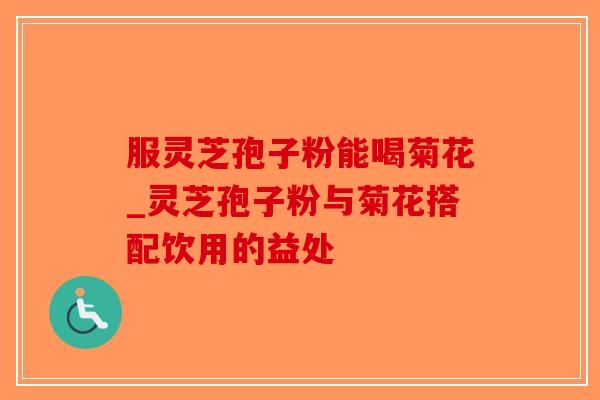 服灵芝孢子粉能喝菊花_灵芝孢子粉与菊花搭配饮用的益处-第1张图片-破壁灵芝孢子粉研究指南