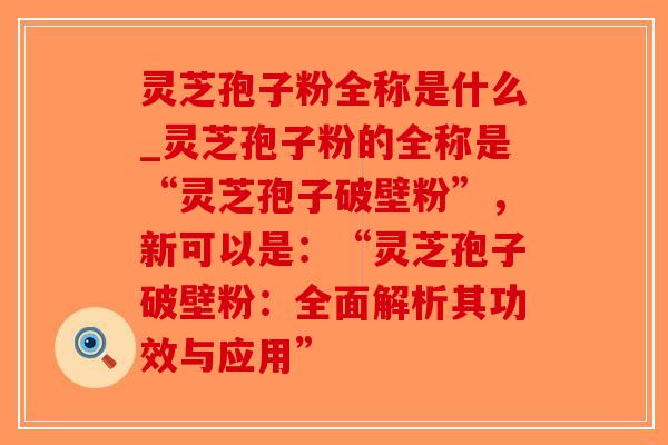 灵芝孢子粉全称是什么_灵芝孢子粉的全称是“灵芝孢子破壁粉”，新可以是：“灵芝孢子破壁粉：全面解析其功效与应用”-第1张图片-破壁灵芝孢子粉研究指南